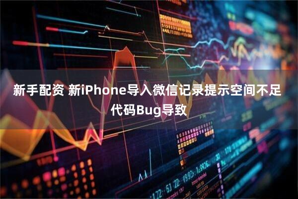 新手配资 新iPhone导入微信记录提示空间不足 代码Bug导致