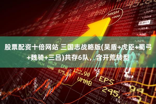 股票配资十倍网站 三国志战略版(吴盾+虎臣+蜀弓+魏骑+三吕)共存6队，含开荒转型