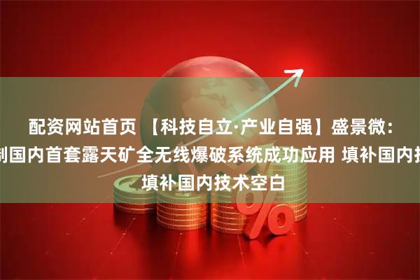 配资网站首页 【科技自立·产业自强】盛景微：参与研制国内首套露天矿全无线爆破系统成功应用 填补国内技术空白