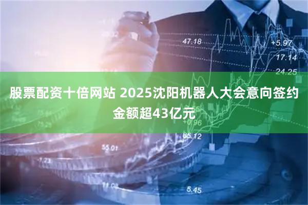 股票配资十倍网站 2025沈阳机器人大会意向签约金额超43亿元