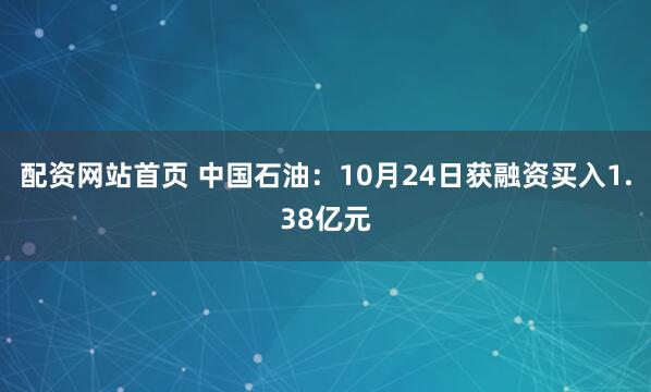 配资网站首页 中国石油：10月24日获融资买入1.38亿元