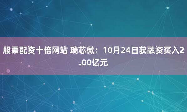 股票配资十倍网站 瑞芯微：10月24日获融资买入2.00亿元
