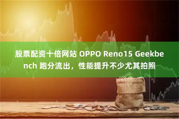股票配资十倍网站 OPPO Reno15 Geekbench 跑分流出，性能提升不少尤其拍照