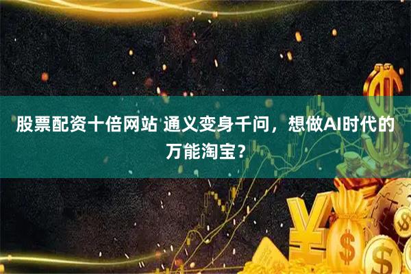 股票配资十倍网站 通义变身千问，想做AI时代的万能淘宝？