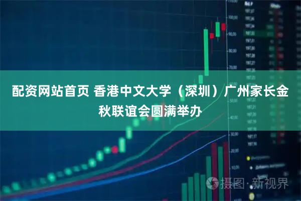 配资网站首页 香港中文大学（深圳）广州家长金秋联谊会圆满举办