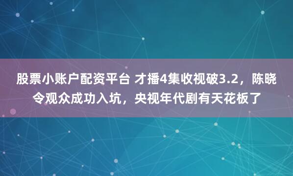 股票小账户配资平台 才播4集收视破3.2，陈晓令观众成功入坑，央视年代剧有天花板了