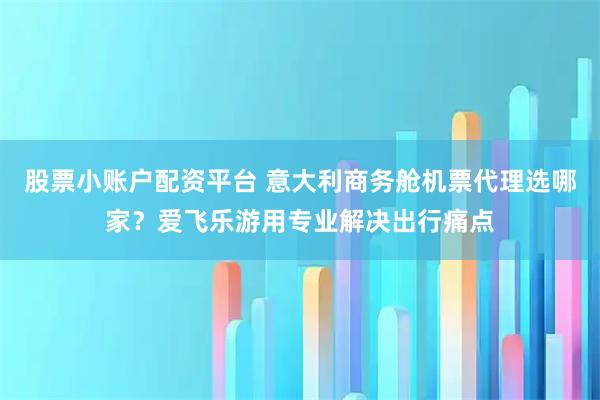 股票小账户配资平台 意大利商务舱机票代理选哪家？爱飞乐游用专业解决出行痛点
