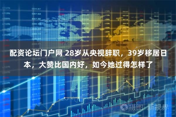 配资论坛门户网 28岁从央视辞职，39岁移居日本，大赞比国内好，如今她过得怎样了