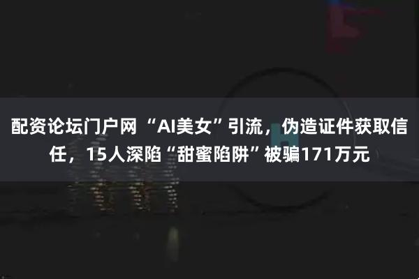 配资论坛门户网 “AI美女”引流，伪造证件获取信任，15人深陷“甜蜜陷阱”被骗171万元