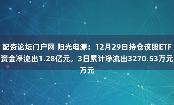 配资论坛门户网 阳光电源：12月29日持仓该股ETF资金净流出1.28亿元，3日累计净流出3270.53万元