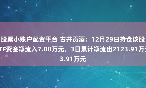 股票小账户配资平台 古井贡酒：12月29日持仓该股ETF资金净流入7.08万元，3日累计净流出2123.91万元