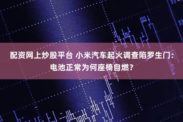 配资网上炒股平台 小米汽车起火调查陷罗生门：电池正常为何座椅自燃？