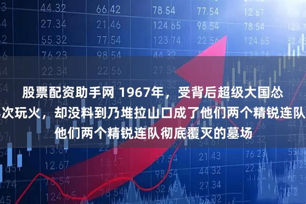 股票配资助手网 1967年，受背后超级大国怂恿的印度军方再次玩火，却没料到乃堆拉山口成了他们两个精锐连队彻底覆灭的墓场