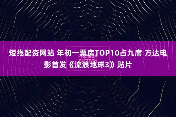 短线配资网站 年初一票房TOP10占九席 万达电影首发《流浪地球3》贴片