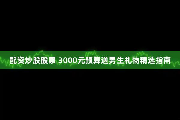 配资炒股股票 3000元预算送男生礼物精选指南