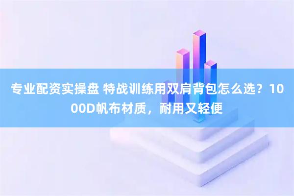 专业配资实操盘 特战训练用双肩背包怎么选？1000D帆布材质，耐用又轻便