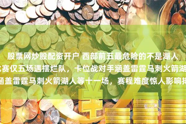 股票网炒股配资开户 西部前五最危险的不是湖人火箭，掘金剩下27场比赛仅五场遇摆烂队，卡位战对手涵盖雷霆马刺火箭湖人等十一场，赛程难度惊人影响排名走势