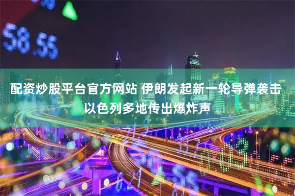 配资炒股平台官方网站 伊朗发起新一轮导弹袭击 以色列多地传出爆炸声