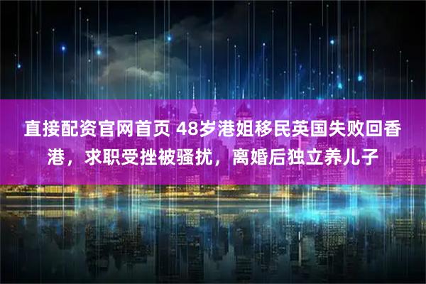 直接配资官网首页 48岁港姐移民英国失败回香港，求职受挫被骚扰，离婚后独立养儿子