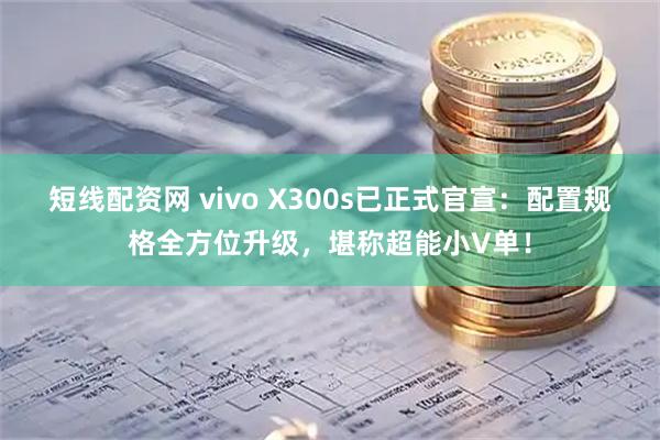 短线配资网 vivo X300s已正式官宣：配置规格全方位升级，堪称超能小V单！
