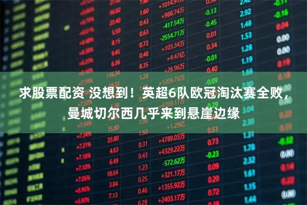 求股票配资 没想到！英超6队欧冠淘汰赛全败，曼城切尔西几乎来到悬崖边缘