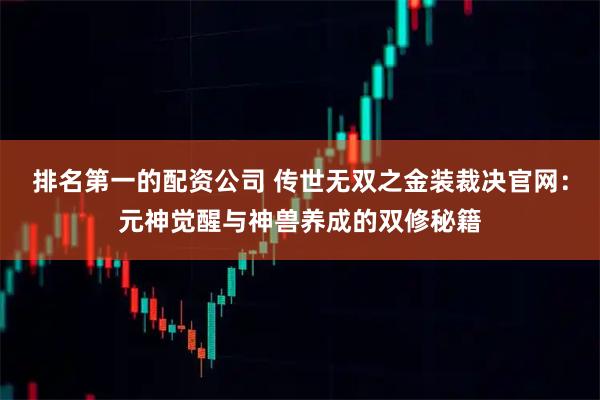 排名第一的配资公司 传世无双之金装裁决官网：元神觉醒与神兽养成的双修秘籍