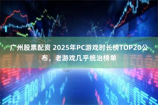广州股票配资 2025年PC游戏时长榜TOP20公布，老游戏几乎统治榜单