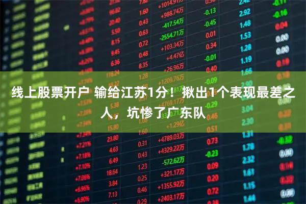 线上股票开户 输给江苏1分！揪出1个表现最差之人，坑惨了广东队