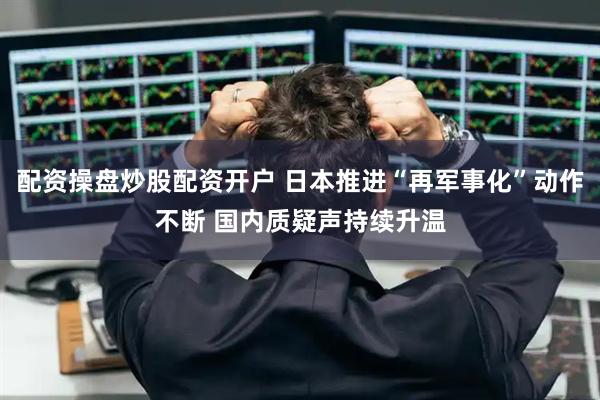 配资操盘炒股配资开户 日本推进“再军事化”动作不断 国内质疑声持续升温