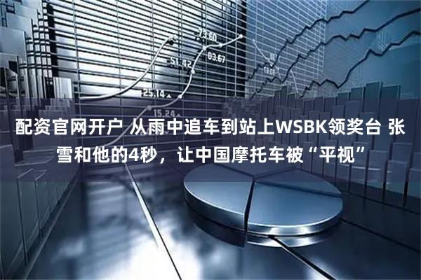 配资官网开户 从雨中追车到站上WSBK领奖台 张雪和他的4秒，让中国摩托车被“平视”